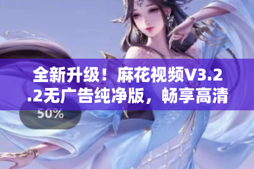 全新升級!麻花視頻V3.2.2無廣告純凈版,暢享高清影音體驗! 全新升級!麻花視頻V3.2.2無廣告純凈版,暢享高清影音體驗!