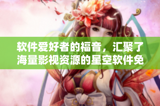 軟件愛(ài)好者的福音,匯聚了海量影視資源的星空軟件免費(fèi)觀看大全! 軟件愛(ài)好者的福音,匯聚了海量影視資源的星空軟件免費(fèi)觀看大全!