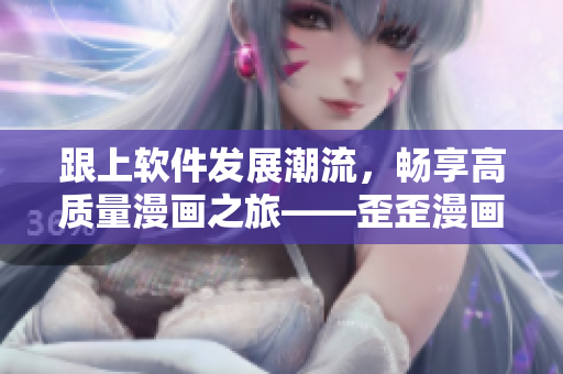 跟上軟件發(fā)展潮流,暢享高質(zhì)量漫畫之旅——歪歪漫畫平臺 跟上軟件發(fā)展潮流,暢享高質(zhì)量漫畫之旅——歪歪漫畫平臺