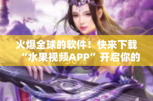 火爆全球的軟件!快來(lái)下載“水果視頻APP”開(kāi)啟你的視覺(jué)盛宴! 火爆全球的軟件!快來(lái)下載“水果視頻APP”開(kāi)啟你的視覺(jué)盛宴!