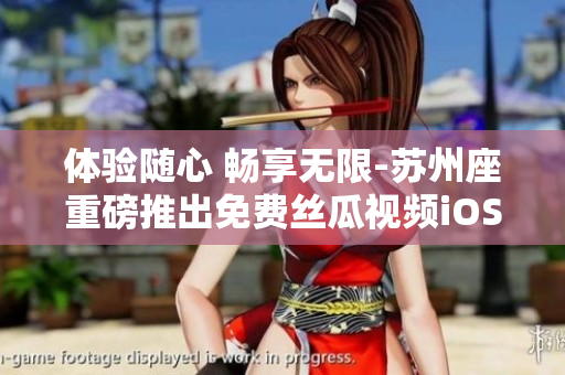 體驗隨心 暢享無限-蘇州座重磅推出免費絲瓜視頻iOS軟件 體驗隨心 暢享無限-蘇州座重磅推出免費絲瓜視頻iOS軟件