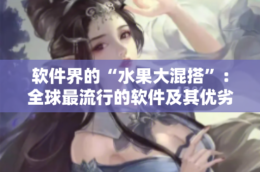 軟件界的“水果大混搭”:全球最流行的軟件及其優劣分析 軟件界的“水果大混搭”:全球最流行的軟件及其優劣分析