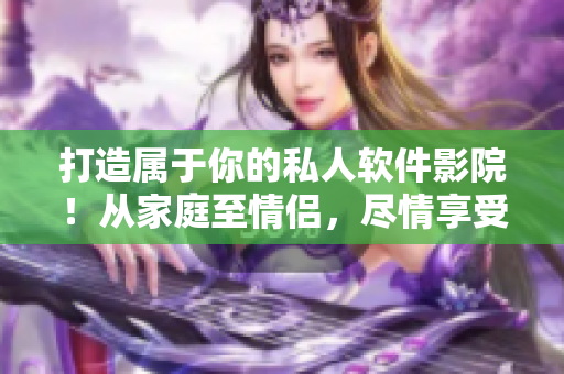 打造屬于你的私人軟件影院!從家庭至情侶,盡情享受高清畫質(zhì)與立體聲音! 打造屬于你的私人軟件影院!從家庭至情侶,盡情享受高清畫質(zhì)與立體聲音!