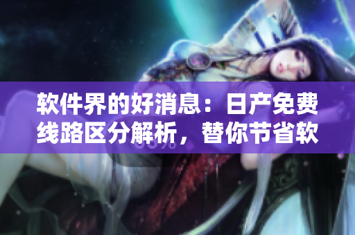 軟件界的好消息：日產免費線路區分解析，替你節省軟件成本！
