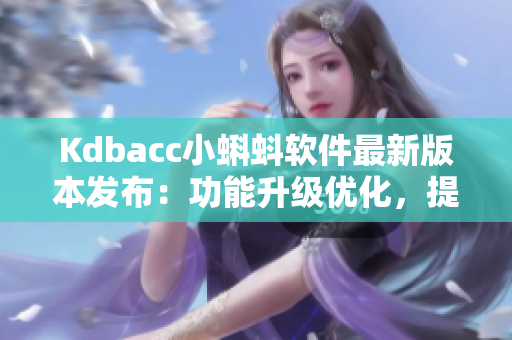 Kdbacc小蝌蚪軟件最新版本發布:功能升級優化,提升用戶體驗! Kdbacc小蝌蚪軟件最新版本發布:功能升級優化,提升用戶體驗!