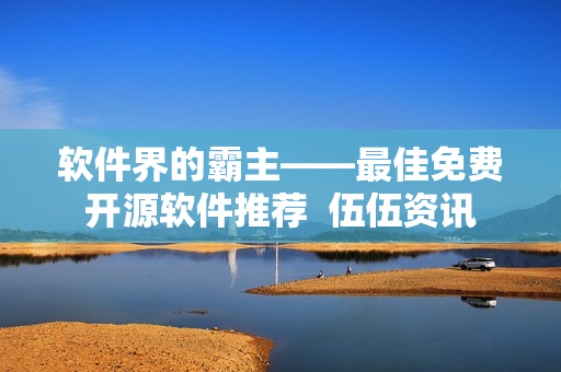 軟件界的霸主——最佳免費(fèi)開(kāi)源軟件推薦 伍伍資訊 軟件界的霸主——最佳免費(fèi)開(kāi)源軟件推薦 伍伍資訊