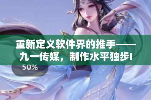 重新定義軟件界的推手——九一傳媒,制作水平獨步IT行業 重新定義軟件界的推手——九一傳媒,制作水平獨步IT行業