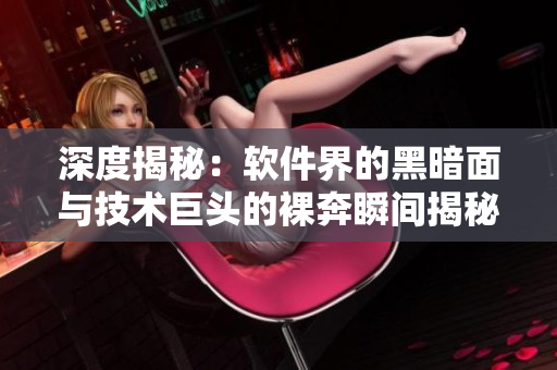 深度揭秘：軟件界的黑暗面與技術巨頭的裸奔瞬間揭秘