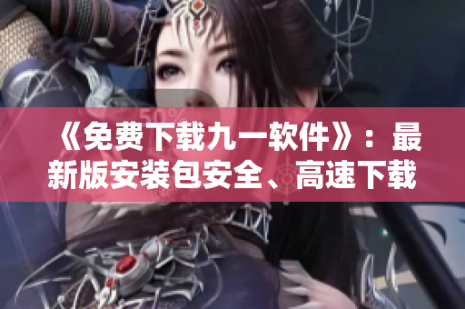 《免費下載九一軟件》:最新版安裝包安全、高速下載! 《免費下載九一軟件》:最新版安裝包安全、高速下載!