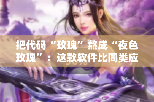 把代碼“玫瑰”熬成“夜色玫瑰”:這款軟件比同類應用高出多少? 把代碼“玫瑰”熬成“夜色玫瑰”:這款軟件比同類應用高出多少?