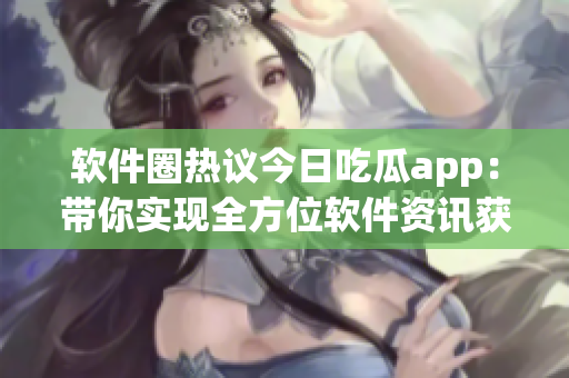 軟件圈熱議今日吃瓜app：帶你實現全方位軟件資訊獲取！