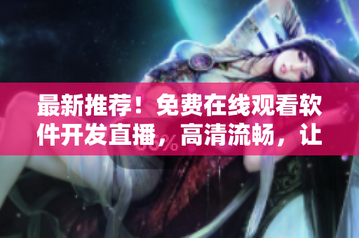 最新推薦!免費(fèi)在線觀看軟件開(kāi)發(fā)直播,高清流暢,讓你開(kāi)發(fā)更加輕松。 最新推薦!免費(fèi)在線觀看軟件開(kāi)發(fā)直播,高清流暢,讓你開(kāi)發(fā)更加輕松。