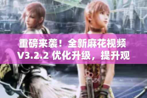 重磅來(lái)襲!全新麻花視頻 V3.2.2 優(yōu)化升級(jí),提升觀影體驗(yàn) 重磅來(lái)襲!全新麻花視頻 V3.2.2 優(yōu)化升級(jí),提升觀影體驗(yàn)