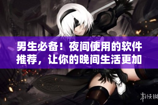 男生必備!夜間使用的軟件推薦,讓你的晚間生活更加多姿多彩! 男生必備!夜間使用的軟件推薦,讓你的晚間生活更加多姿多彩!