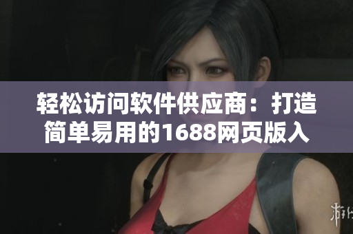 輕松訪問軟件供應商:打造簡單易用的1688網頁版入口 輕松訪問軟件供應商:打造簡單易用的1688網頁版入口
