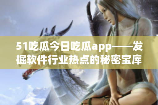51吃瓜今日吃瓜app——發掘軟件行業熱點的秘密寶庫 51吃瓜今日吃瓜app——發掘軟件行業熱點的秘密寶庫