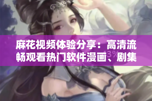 麻花視頻體驗分享:高清流暢觀看熱門軟件漫畫、劇集和國產動畫! 麻花視頻體驗分享:高清流暢觀看熱門軟件漫畫、劇集和國產動畫!