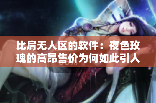 比肩無(wú)人區(qū)的軟件:夜色玫瑰的高昂售價(jià)為何如此引人矚目? 比肩無(wú)人區(qū)的軟件:夜色玫瑰的高昂售價(jià)為何如此引人矚目?
