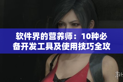 軟件界的營養(yǎng)師:10種必備開發(fā)工具及使用技巧全攻略 軟件界的營養(yǎng)師:10種必備開發(fā)工具及使用技巧全攻略