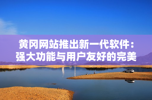 黃岡網(wǎng)站推出新一代軟件:強大功能與用戶友好的完美結(jié)合! 黃岡網(wǎng)站推出新一代軟件:強大功能與用戶友好的完美結(jié)合!