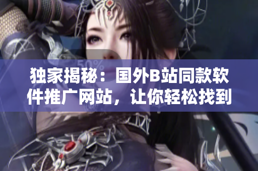 獨家揭秘:國外B站同款軟件推廣網站,讓你輕松找到最優秀軟件資源! 獨家揭秘:國外B站同款軟件推廣網站,讓你輕松找到最優秀軟件資源!