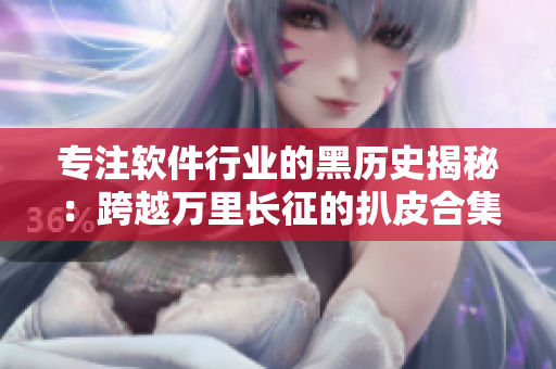 專注軟件行業(yè)的黑歷史揭秘:跨越萬(wàn)里長(zhǎng)征的扒皮合集 專注軟件行業(yè)的黑歷史揭秘:跨越萬(wàn)里長(zhǎng)征的扒皮合集