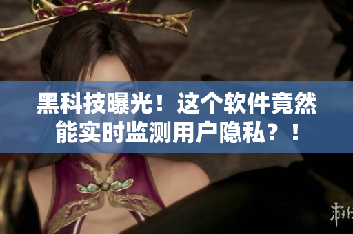黑科技曝光！這個軟件竟然能實時監測用戶隱私？！