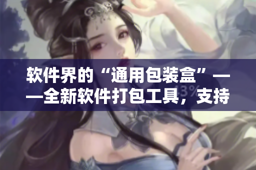 軟件界的“通用包裝盒”——全新軟件打包工具,支持多平臺,快速高效。 軟件界的“通用包裝盒”——全新軟件打包工具,支持多平臺,快速高效。
