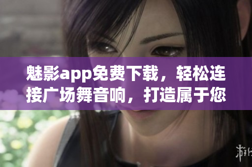 魅影app免費下載，輕松連接廣場舞音響，打造屬于您的音樂空間