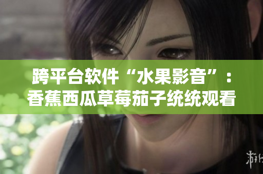 跨平臺軟件“水果影音”:香蕉西瓜草莓茄子統統觀看! 跨平臺軟件“水果影音”:香蕉西瓜草莓茄子統統觀看!