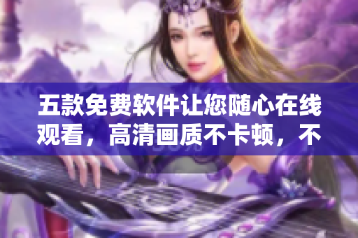 五款免費軟件讓您隨心在線觀看，高清畫質不卡頓，不限人數直播！