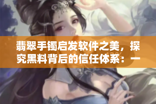 翡翠手鐲啟發軟件之美,探究黑料背后的信任體系:一篇跨界思考軟文 翡翠手鐲啟發軟件之美,探究黑料背后的信任體系:一篇跨界思考軟文