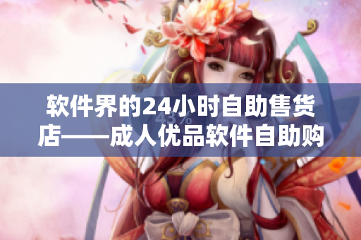 軟件界的24小時自助售貨店——成人優(yōu)品軟件自助購物平臺 軟件界的24小時自助售貨店——成人優(yōu)品軟件自助購物平臺