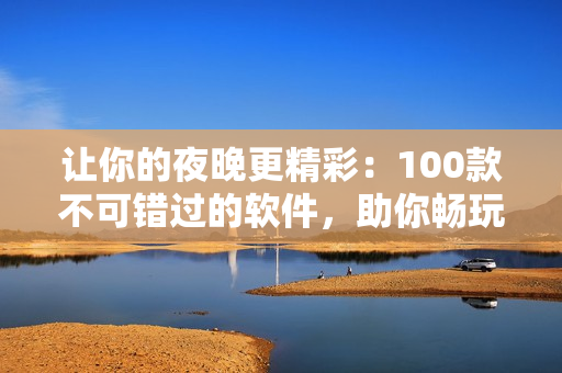 讓你的夜晚更精彩：100款不可錯過的軟件，助你暢玩科技世界!