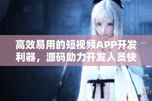 高效易用的短視頻APP開發利器，源碼助力開發人員快速打造出色作品