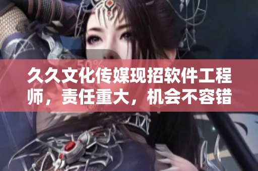 久久文化傳媒現招軟件工程師,責任重大,機會不容錯過! 久久文化傳媒現招軟件工程師,責任重大,機會不容錯過!
