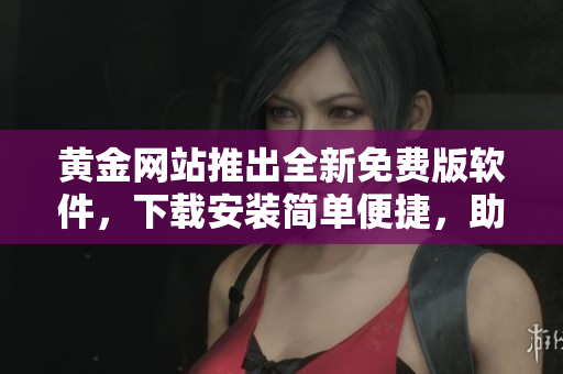 黃金網站推出全新免費版軟件,下載安裝簡單便捷,助力您實現財富增值! 黃金網站推出全新免費版軟件,下載安裝簡單便捷,助力您實現財富增值!