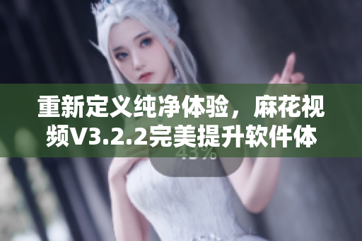 重新定義純凈體驗,麻花視頻V3.2.2完美提升軟件體驗! 重新定義純凈體驗,麻花視頻V3.2.2完美提升軟件體驗!