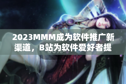 2023MMM成為軟件推廣新渠道，B站為軟件愛好者提供全新入口