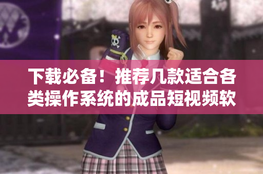 下載必備！推薦幾款適合各類操作系統的成品短視頻軟件