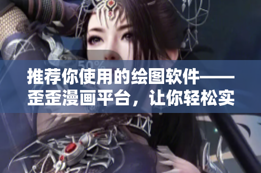 推薦你使用的繪圖軟件——歪歪漫畫平臺,讓你輕松實現創意與分享 推薦你使用的繪圖軟件——歪歪漫畫平臺,讓你輕松實現創意與分享