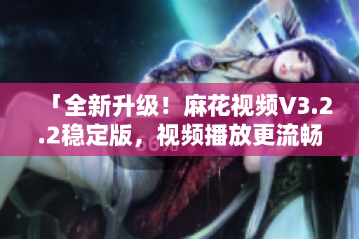 「全新升級!麻花視頻V3.2.2穩定版,視頻播放更流暢」 「全新升級!麻花視頻V3.2.2穩定版,視頻播放更流暢」