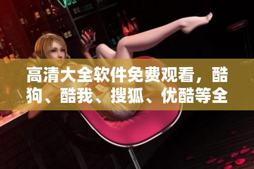 高清大全軟件免費觀看，酷狗、酷我、搜狐、優酷等全網熱門視頻應有盡有