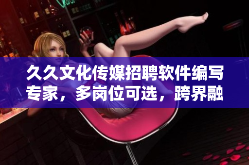 久久文化傳媒招聘軟件編寫專家,多崗位可選,跨界融合新文化! 久久文化傳媒招聘軟件編寫專家,多崗位可選,跨界融合新文化!