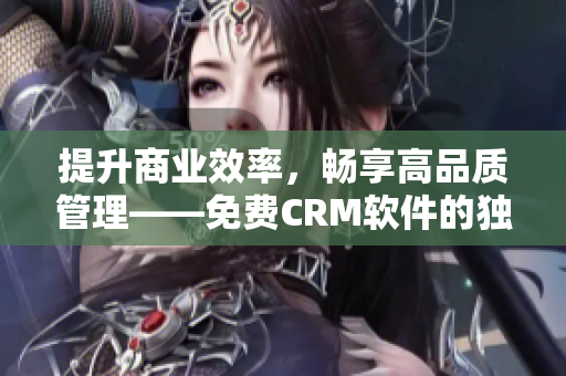 提升商業效率,暢享高品質管理——免費CRM軟件的獨特功能 提升商業效率,暢享高品質管理——免費CRM軟件的獨特功能