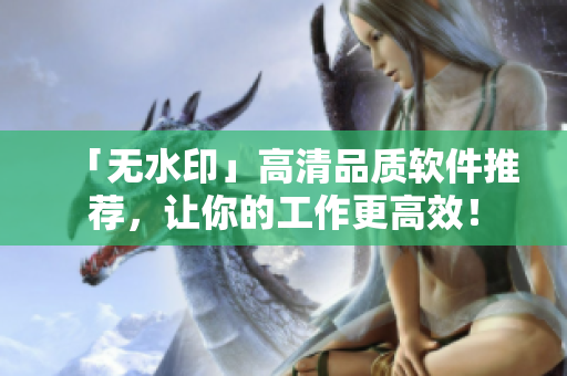 「無水印」高清品質軟件推薦,讓你的工作更高效! 「無水印」高清品質軟件推薦,讓你的工作更高效!