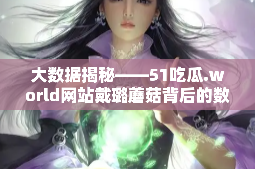 大數(shù)據(jù)揭秘——51吃瓜.world網(wǎng)站戴璐蘑菇背后的數(shù)據(jù)分析軟件技術(shù) 大數(shù)據(jù)揭秘——51吃瓜.world網(wǎng)站戴璐蘑菇背后的數(shù)據(jù)分析軟件技術(shù)