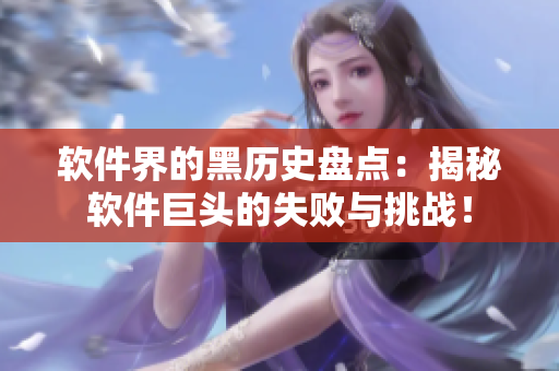 軟件界的黑歷史盤點:揭秘軟件巨頭的失敗與挑戰! 軟件界的黑歷史盤點:揭秘軟件巨頭的失敗與挑戰!