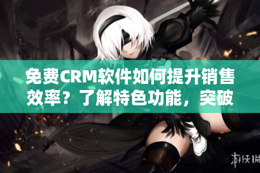 免費CRM軟件如何提升銷售效率?了解特色功能,突破管理難點 免費CRM軟件如何提升銷售效率?了解特色功能,突破管理難點
