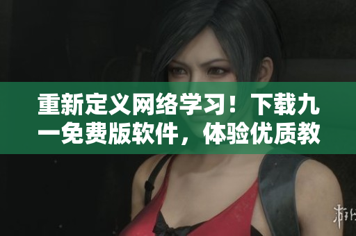 重新定義網絡學習!下載九一免費版軟件,體驗優質教育資源和高效學習方式! 重新定義網絡學習!下載九一免費版軟件,體驗優質教育資源和高效學習方式!